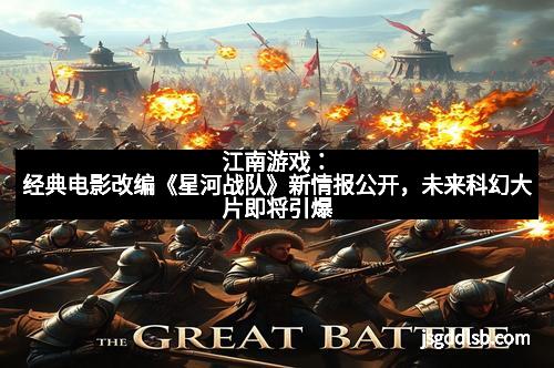 江南游戏：经典电影改编《星河战队》新情报公开，未来科幻大片即将引爆