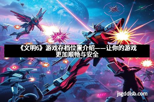 《文明6》游戏存档位置介绍——让你的游戏更加顺畅与安全