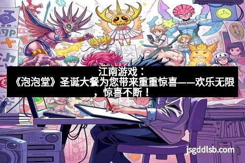 江南游戏：《泡泡堂》圣诞大餐为您带来重重惊喜——欢乐无限，惊喜不断！